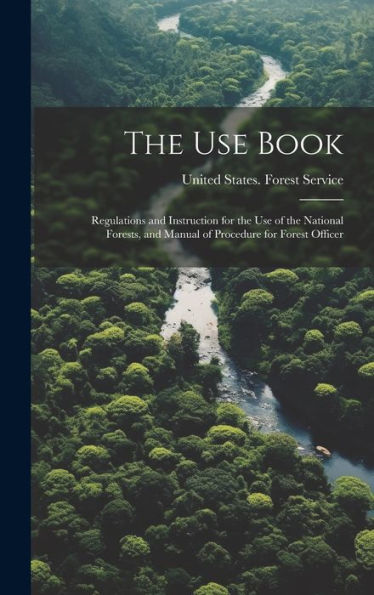 The Use Book; Regulations And Instruction For The Use Of The National Forests, And Manual Of Procedure For Forest Officer
