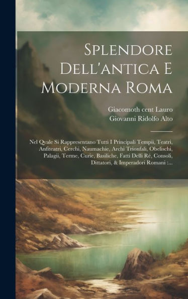 Splendore Dell'Antica E Moderna Roma: Nel Qvale Si Rappresentano Tutti I Principali Tempii, Teatri, Anfiteatri, Cerchi, Naumachie, Archi Trionfali, ... & Imperadori Romani: ... (Italian Edition)
