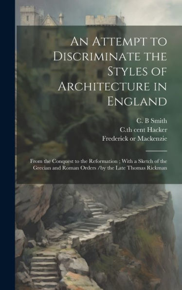 An Attempt To Discriminate The Styles Of Architecture In England: From The Conquest To The Reformation; With A Sketch Of The Grecian And Roman Orders /By The Late Thomas Rickman
