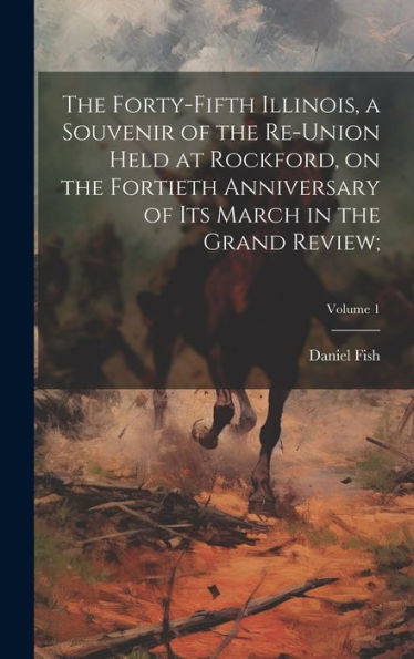 The Forty-Fifth Illinois, A Souvenir Of The Re-Union Held At Rockford, On The Fortieth Anniversary Of Its March In The Grand Review;; Volume 1