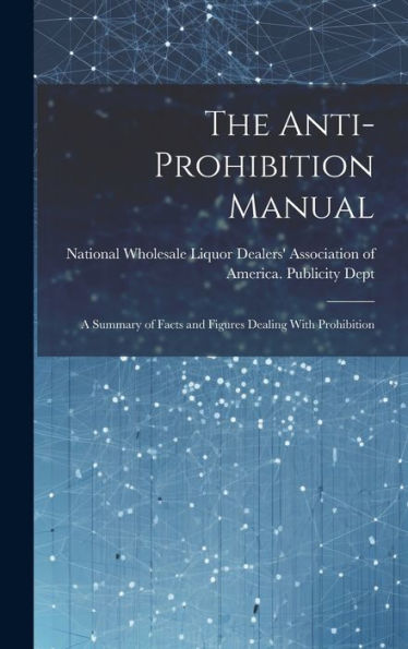 The Anti-Prohibition Manual: A Summary Of Facts And Figures Dealing With Prohibition