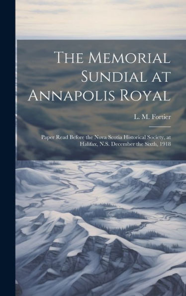The Memorial Sundial At Annapolis Royal [Microform]: Paper Read Before The Nova Scotia Historical Society, At Halifax, N.S. December The Sixth, 1918