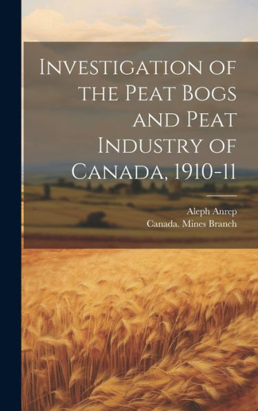 Investigation Of The Peat Bogs And Peat Industry Of Canada, 1910-11 [Microform]