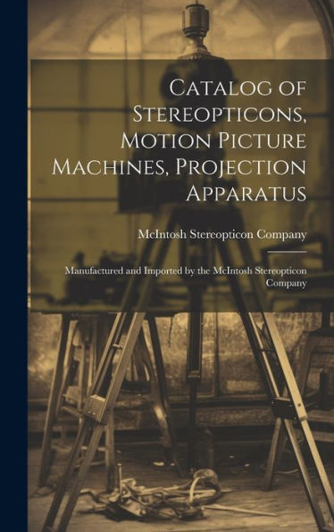 Catalog Of Stereopticons, Motion Picture Machines, Projection Apparatus: Manufactured And Imported By The Mcintosh Stereopticon Company