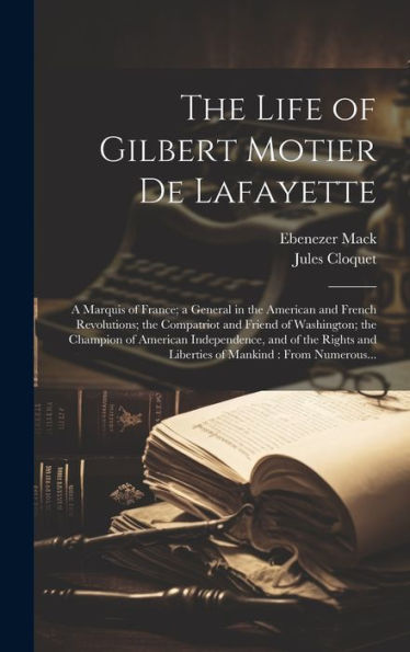 The Life Of Gilbert Motier De Lafayette: A Marquis Of France; A General In The American And French Revolutions; The Compatriot And Friend Of ... And Liberties Of Mankind: From Numerous...