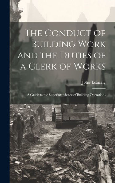 The Conduct Of Building Work And The Duties Of A Clerk Of Works: A Guide To The Superintendence Of Building Operations