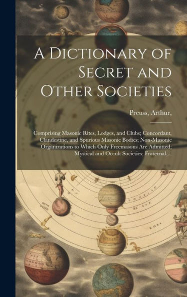 A Dictionary Of Secret And Other Societies: Comprising Masonic Rites, Lodges, And Clubs; Concordant, Clandestine, And Spurious Masonic Bodies; ... Mystical And Occult Societies; Fraternal, ...