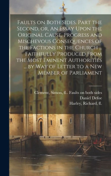 Faults On Both Sides. Part The Second, Or, An Essay Upon The Original Cause, Progress And Mischevous Consequences Of The Factions In The Church ... ... Way Of Letter To A New Member Of Parliament
