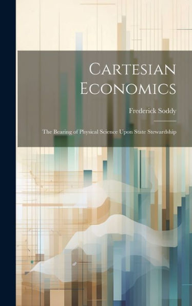 Cartesian Economics [Microform]; The Bearing Of Physical Science Upon State Stewardship