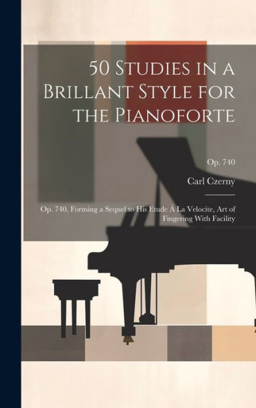50 Studies In A Brillant Style For The Pianoforte: Op. 740, Forming A Sequel To His Etude Á La Velocite, Art Of Fingering With Facility; Op. 740
