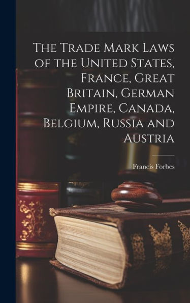 The Trade Mark Laws Of The United States, France, Great Britain, German Empire, Canada, Belgium, Russia And Austria [Microform]