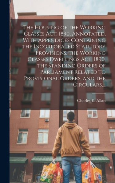 The Housing Of The Working Classes Act, 1890, Annotated, With Appendices Containing The Incorporated Statutory Provisions, The Working Classes ... To Provisional Orders, And The Circulars, ...
