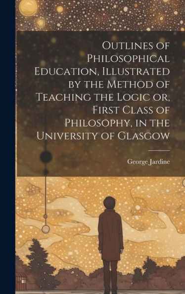 Outlines Of Philosophical Education [Microform], Illustrated By The Method Of Teaching The Logic Or, First Class Of Philosophy, In The University Of Glasgow