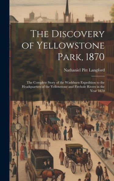 The Discovery Of Yellowstone Park, 1870: The Complete Story Of The Washburn Expedition To The Headquarters Of The Yellowstone And Firehole Rivers In The Year 1870