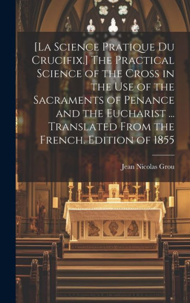 [La Science Pratique Du Crucifix.] The Practical Science Of The Cross In The Use Of The Sacraments Of Penance And The Eucharist ... Translated From The French. Edition Of 1855