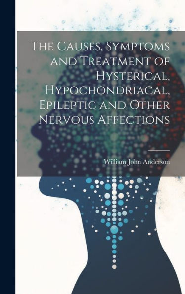 The Causes, Symptoms And Treatment Of Hysterical, Hypochondriacal, Epileptic And Other Nervous Affections