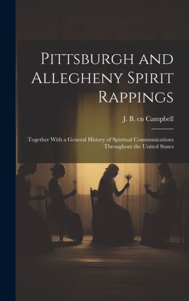 Pittsburgh And Allegheny Spirit Rappings: Together With A General History Of Spiritual Communications Throughout The United States