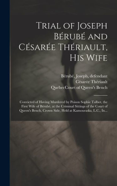 Trial Of Joseph Bérubé And Césarée Thériault, His Wife [Microform]: Convicted Of Having Murdered By Poison Sophie Talbot, The First Wife Of Bérubé, At ... Crown Side, Held At Kamouraska, L.C., In...