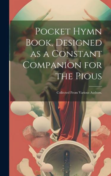 Pocket Hymn Book, Designed As A Constant Companion For The Pious: Collected From Various Authors.