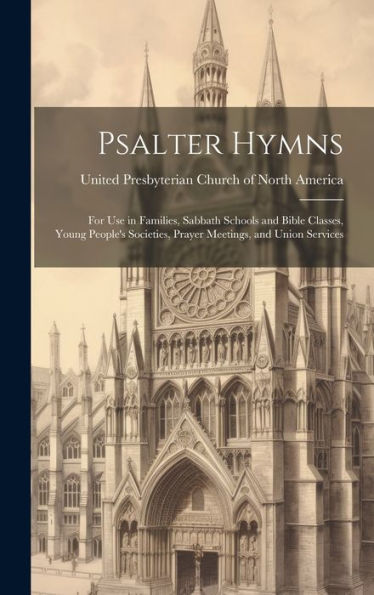 Psalter Hymns: For Use In Families, Sabbath Schools And Bible Classes, Young People's Societies, Prayer Meetings, And Union Services