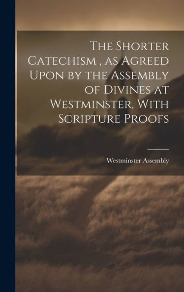 The Shorter Catechism, As Agreed Upon By The Assembly Of Divines At Westminster, With Scripture Proofs [Microform]