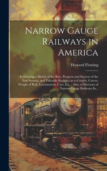 Narrow Gauge Railways In America [Microform]: Embracing A Sketch Of The Rise, Progress And Success Of The New System, And Valuable Statistics As To ... A Directory Of Narrow Gauge Railways In...