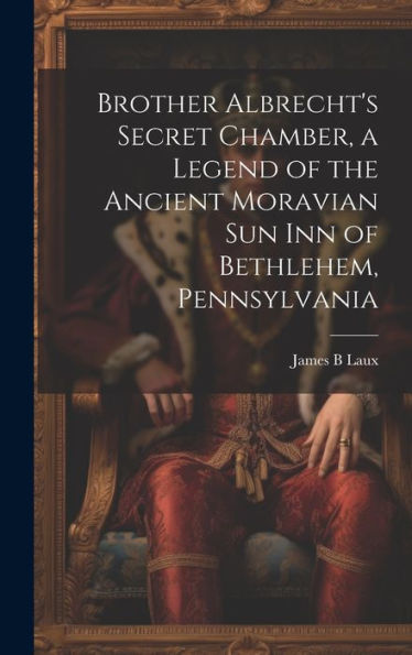 Brother Albrecht's Secret Chamber, A Legend Of The Ancient Moravian Sun Inn Of Bethlehem, Pennsylvania