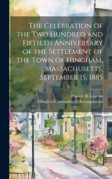 The Celebration Of The Two Hundred And Fiftieth Anniversary Of The Settlement Of The Town Of Hingham, Massachusetts, September 15, 1885