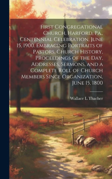First Congregational Church, Harford, Pa., Centennial Celebration, June 15, 1900. Embracing Portraits Of Pastors, Church History, Proceedings Of The ... Members Since Organization, June 15, 1800