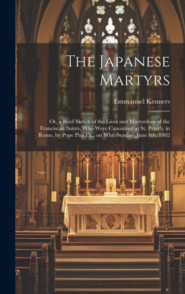 The Japanese Martyrs: Or, A Brief Sketch Of The Lives And Martyrdom Of The Franciscan Saints, Who Were Canonized At St. Peter's, In Rome, By Pope Pius Ix., On Whit-Sunday, June 8Th, 1862