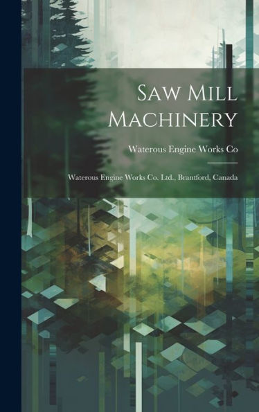 Saw Mill Machinery [Microform]: Waterous Engine Works Co. Ltd., Brantford, Canada