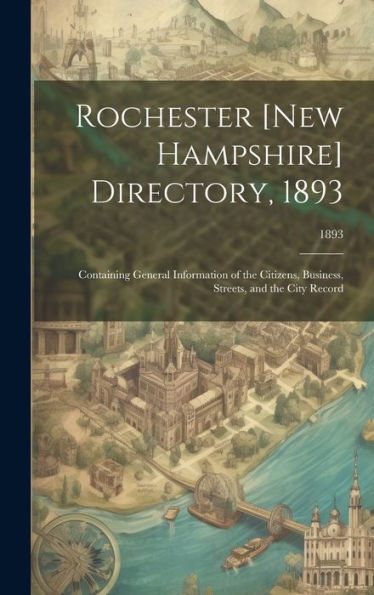 Rochester [New Hampshire] Directory, 1893; Containing General Information Of The Citizens, Business, Streets, And The City Record; 1893