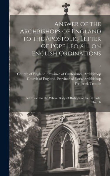 Answer Of The Archbishops Of England To The Apostolic Letter Of Pope Leo Xiii On English Ordinations: Addressed To The Whole Body Of Bishops Of The Catholic Church; 1
