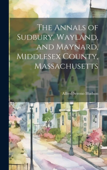 The Annals Of Sudbury, Wayland, And Maynard, Middlesex County, Massachusetts