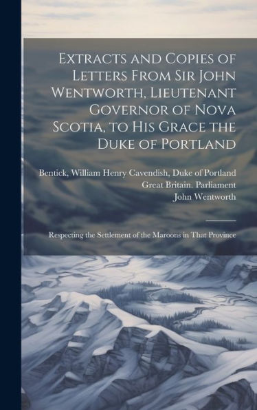 Extracts And Copies Of Letters From Sir John Wentworth, Lieutenant Governor Of Nova Scotia, To His Grace The Duke Of Portland [Microform]: Respecting The Settlement Of The Maroons In That Province