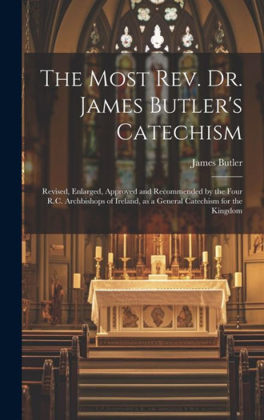 The Most Rev. Dr. James Butler's Catechism [Microform]: Revised, Enlarged, Approved And Recommended By The Four R.C. Archbishops Of Ireland, As A General Catechism For The Kingdom