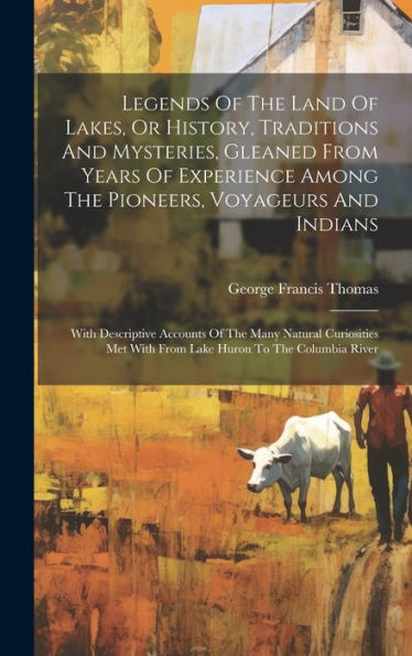 Legends Of The Land Of Lakes, Or History, Traditions And Mysteries, Gleaned From Years Of Experience Among The Pioneers, Voyageurs And Indians: With ... With From Lake Huron To The Columbia River