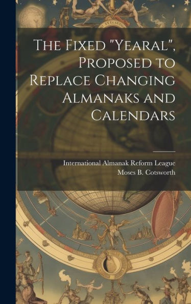 The Fixed "Yearal" [Microform], Proposed To Replace Changing Almanaks And Calendars