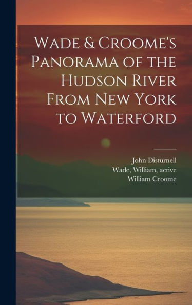 Wade & Croome's Panorama Of The Hudson River From New York To Waterford [Electronic Resource]