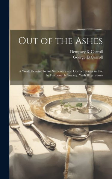 Out Of The Ashes [Electronic Resource]: A Work Devoted To Art Stationery And Correct Forms In Use By Fashionable Society, With Illustrations