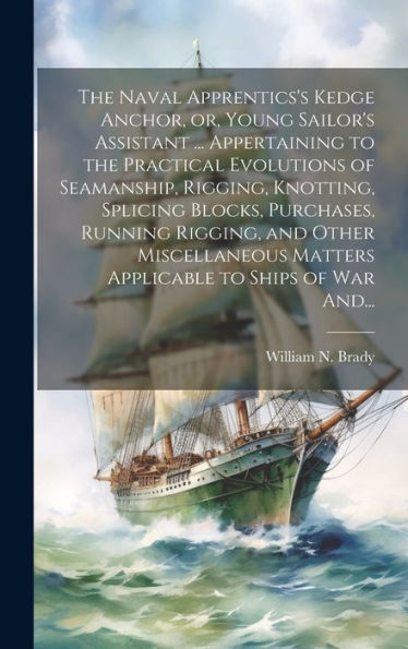 The Naval Apprentics's Kedge Anchor, Or, Young Sailor's Assistant ... Appertaining To The Practical Evolutions Of Seamanship, Rigging, Knotting, ... Matters Applicable To Ships Of War And...