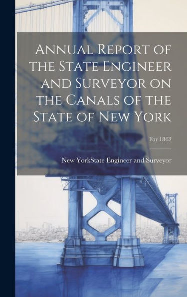 Annual Report Of The State Engineer And Surveyor On The Canals Of The State Of New York; For 1862