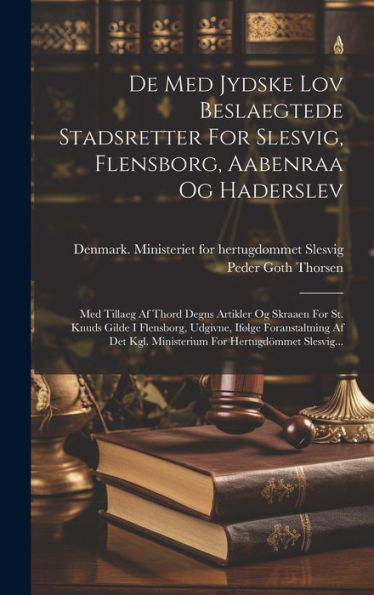 De Med Jydske Lov Beslaegtede Stadsretter For Slesvig, Flensborg, Aabenraa Og Haderslev: Med Tillaeg Af Thord Degns Artikler Og Skraaen For St. Knuds ... For Hertugdömmet Slesvig... (Danish Edition)