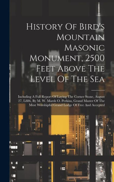 History Of Bird's Mountain Masonic Monument, 2500 Feet Above The Level Of The Sea: Including A Full Report Of Laying The Corner Stone, August 27, ... Worshipful Grand Lodge Of Free And Accepted