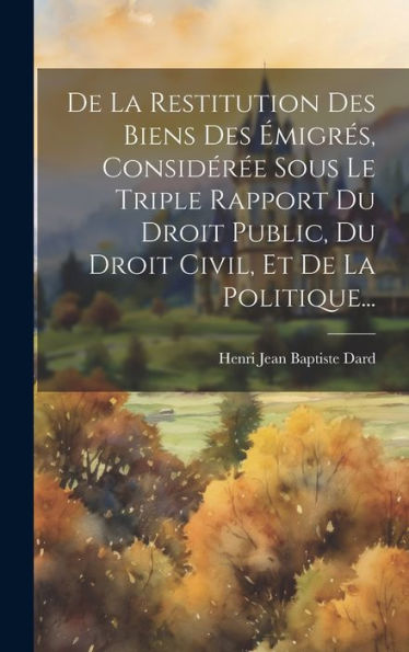 De La Restitution Des Biens Des Émigrés, Considérée Sous Le Triple Rapport Du Droit Public, Du Droit Civil, Et De La Politique... (French Edition)