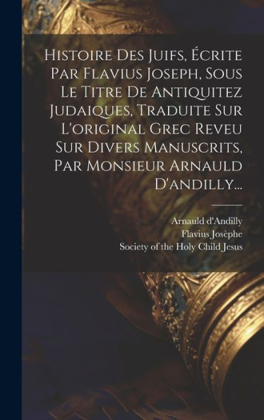 Histoire Des Juifs, Écrite Par Flavius Joseph, Sous Le Titre De Antiquitez Judaiques, Traduite Sur L'Original Grec Reveu Sur Divers Manuscrits, Par Monsieur Arnauld D'Andilly... (French Edition)