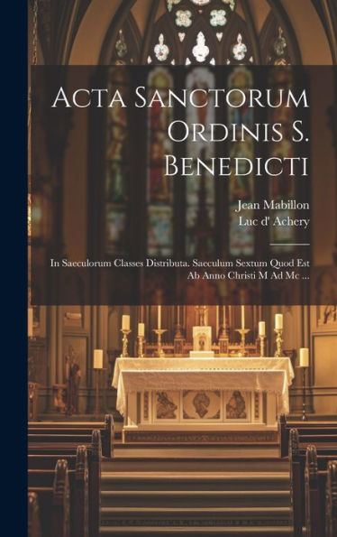 Acta Sanctorum Ordinis S. Benedicti: In Saeculorum Classes Distributa. Saeculum Sextum Quod Est Ab Anno Christi M Ad Mc ... (Latin Edition)