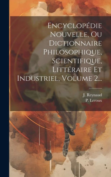 Encyclopédie Nouvelle, Ou Dictionnaire Philosophique, Scientifique, Littéraire Et Industriel, Volume 2... (French Edition)