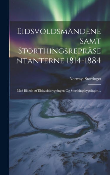 Eidsvoldsmändene Samt Storthingsrepräsentanterne 1814-1884: Med Billede Af Eidsvoldsbygningen Og Storthingsbygningen... (Norwegian Edition)