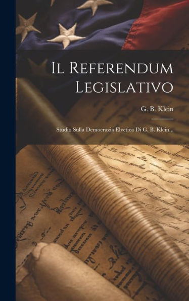 Il Referendum Legislativo: Studio Sulla Democrazia Elvetica Di G. B. Klein... (Italian Edition)